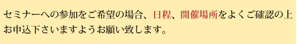 セミナーへの参加をご希望の場合、日程、開催場所をよくご確認の上、お申込下さい。