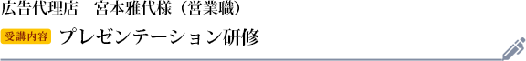 宮本雅代様　広告代理店　役職：営業職 受講研修：プレゼンテーション研修