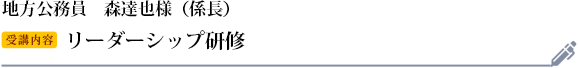 森達也様　地方公務員　役職：係長 受講研修：リーダーシップ研修