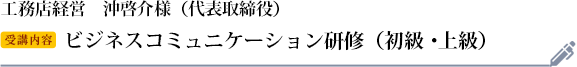 沖啓介様　工務店経営　　代表取締役 受講研修：ビジネスコミュニケーション研修（初級）（上級）
