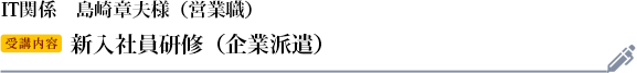 島崎章夫様　IT関係　役職：営業職 受講研修：新入社員研修（企業派遣）